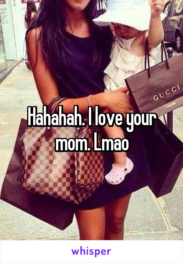 Hahahah. I love your mom. Lmao