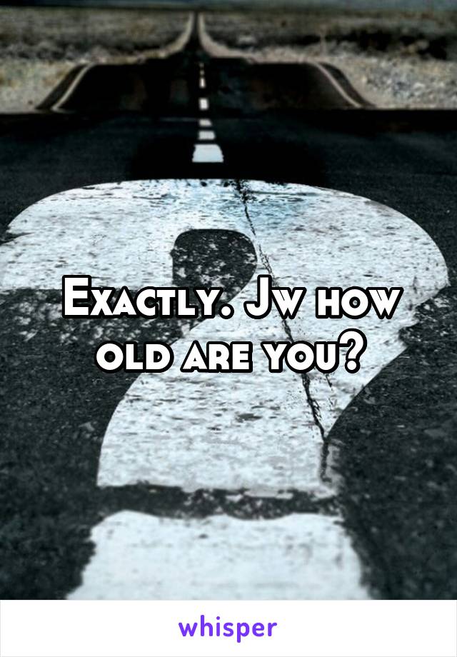 Exactly. Jw how old are you?