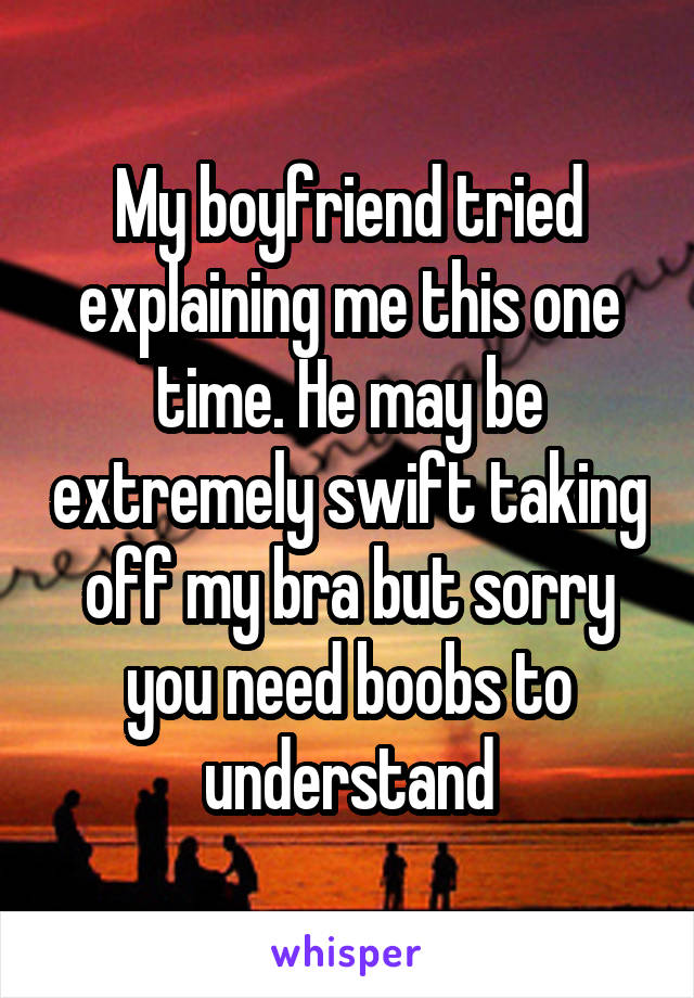 My boyfriend tried explaining me this one time. He may be extremely swift taking off my bra but sorry you need boobs to understand