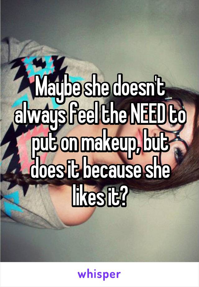 Maybe she doesn't always feel the NEED to put on makeup, but does it because she likes it?