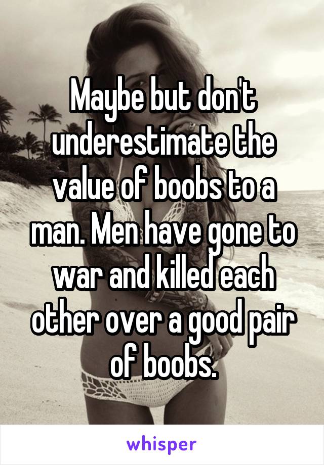 Maybe but don't underestimate the value of boobs to a man. Men have gone to war and killed each other over a good pair of boobs.