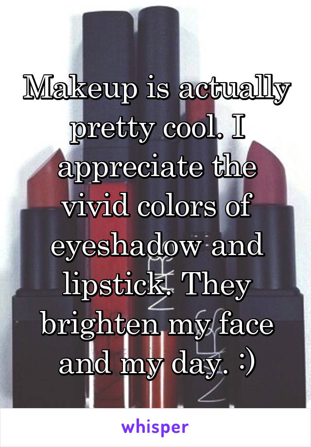 Makeup is actually pretty cool. I appreciate the vivid colors of eyeshadow and lipstick. They brighten my face and my day. :)