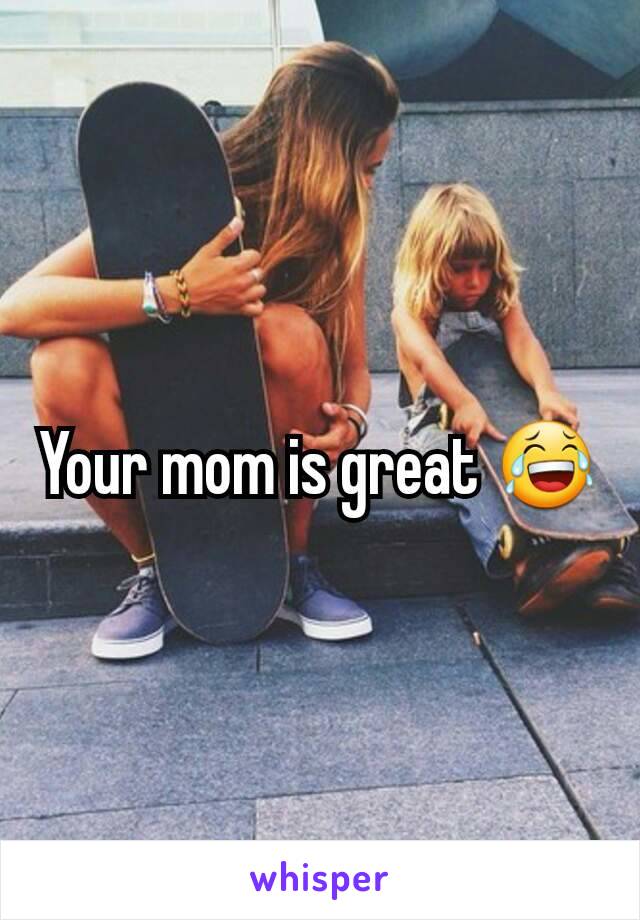 Your mom is great 😂