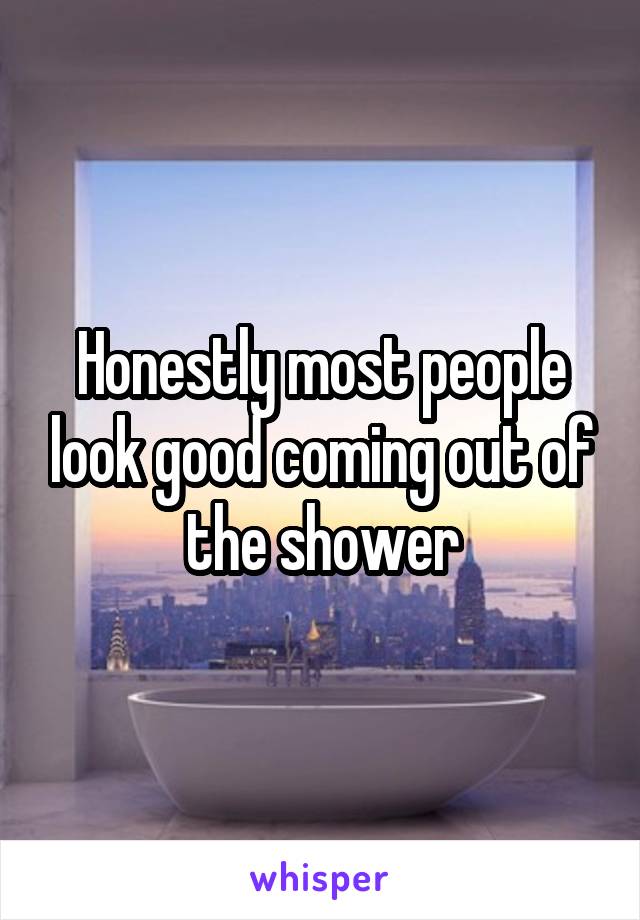 Honestly most people look good coming out of the shower