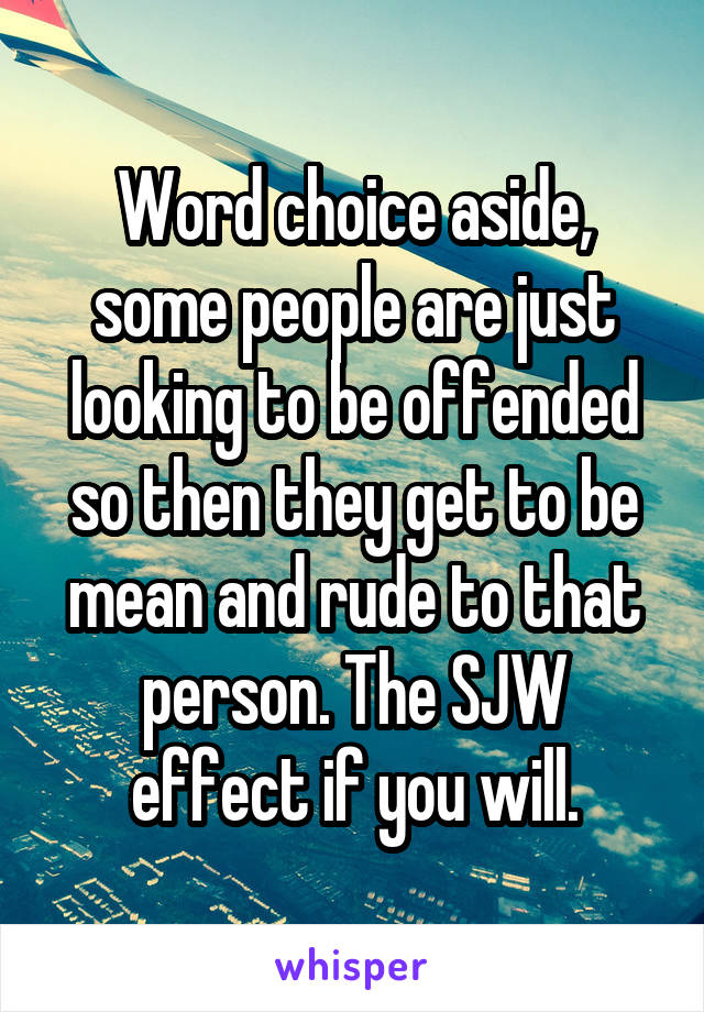 Word choice aside, some people are just looking to be offended so then they get to be mean and rude to that person. The SJW effect if you will.