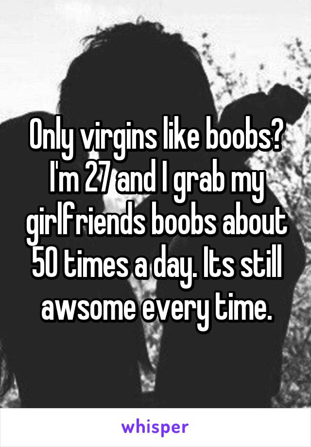 Only virgins like boobs? I'm 27 and I grab my girlfriends boobs about 50 times a day. Its still awsome every time.