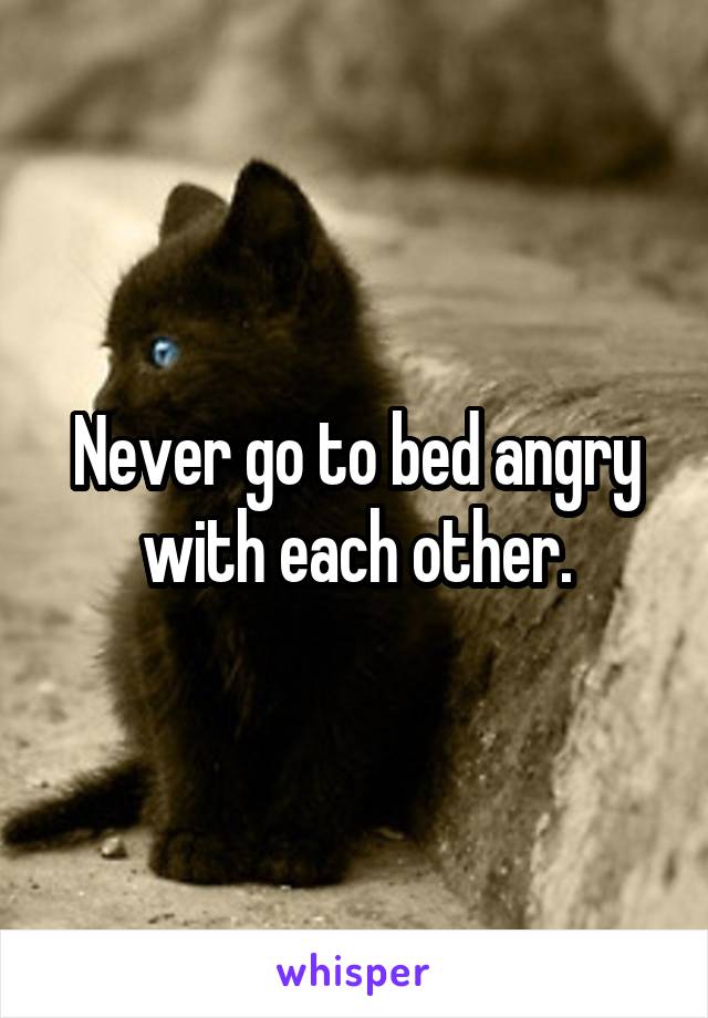 Never go to bed angry with each other.