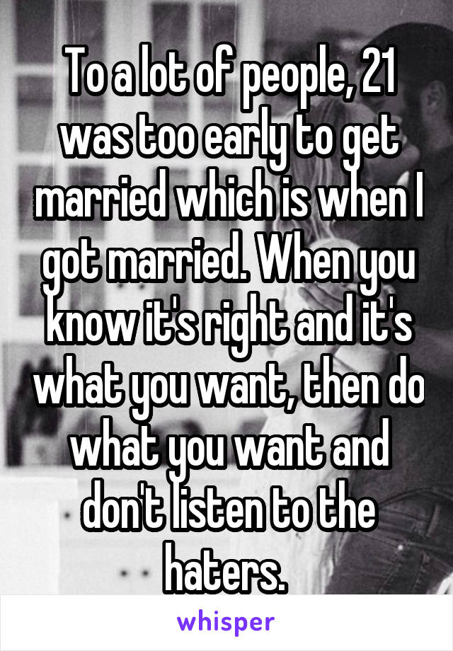 To a lot of people, 21 was too early to get married which is when I got married. When you know it's right and it's what you want, then do what you want and don't listen to the haters. 