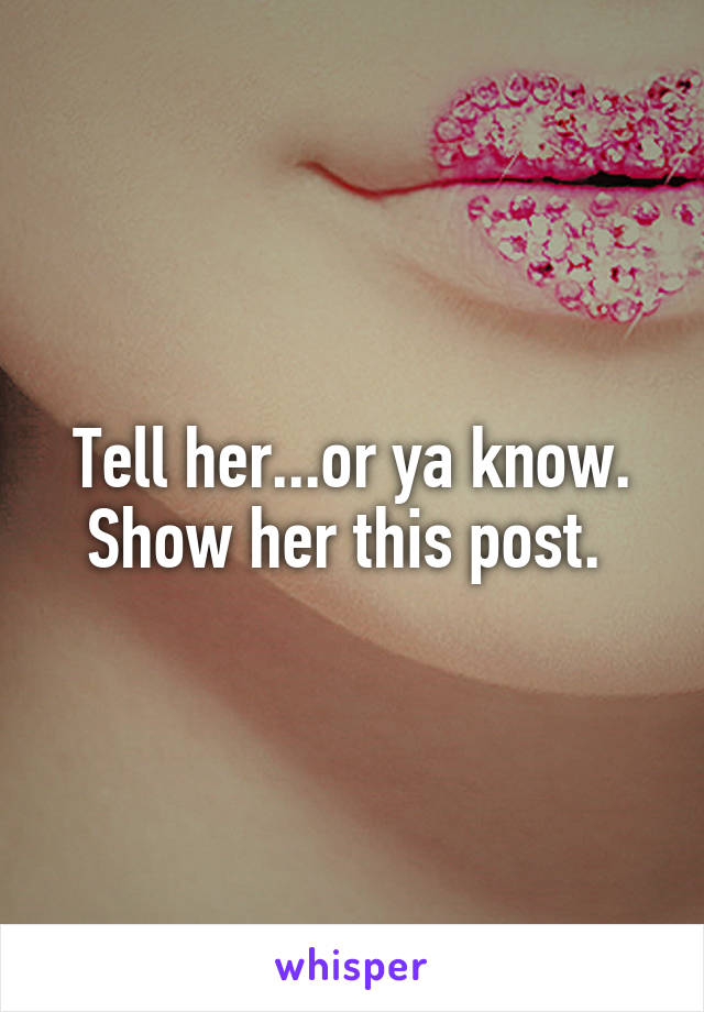 Tell her...or ya know. Show her this post. 