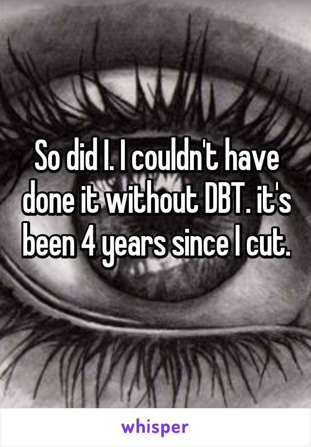 So did I. I couldn't have done it without DBT. it's been 4 years since I cut. 