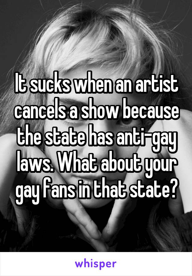 It sucks when an artist cancels a show because the state has anti-gay laws. What about your gay fans in that state?