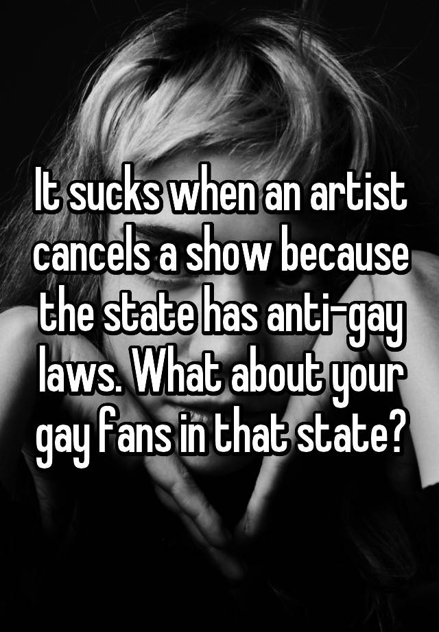 It sucks when an artist cancels a show because the state has anti-gay laws. What about your gay fans in that state?