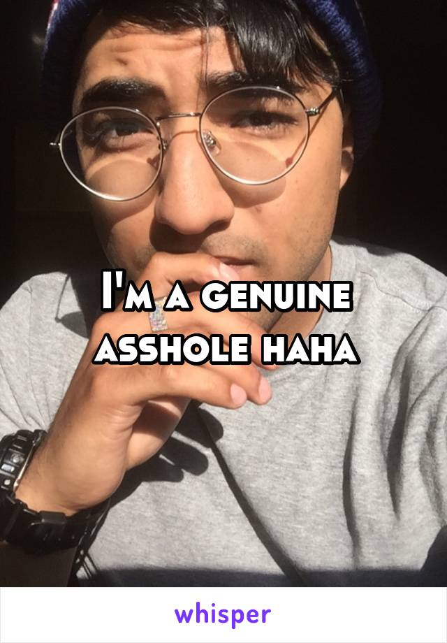 I'm a genuine asshole haha