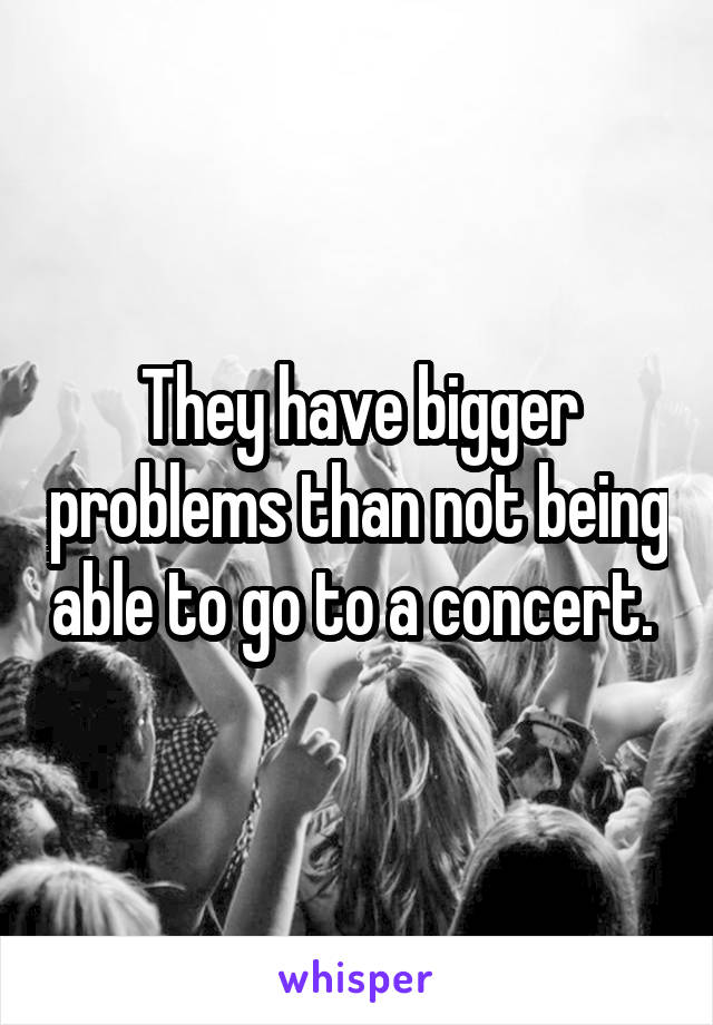 They have bigger problems than not being able to go to a concert. 