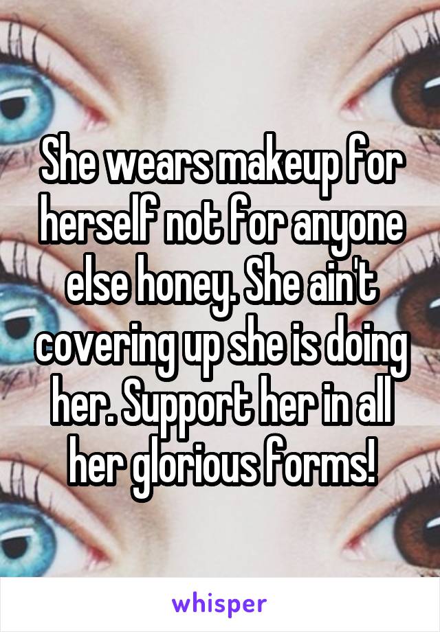 She wears makeup for herself not for anyone else honey. She ain't covering up she is doing her. Support her in all her glorious forms!