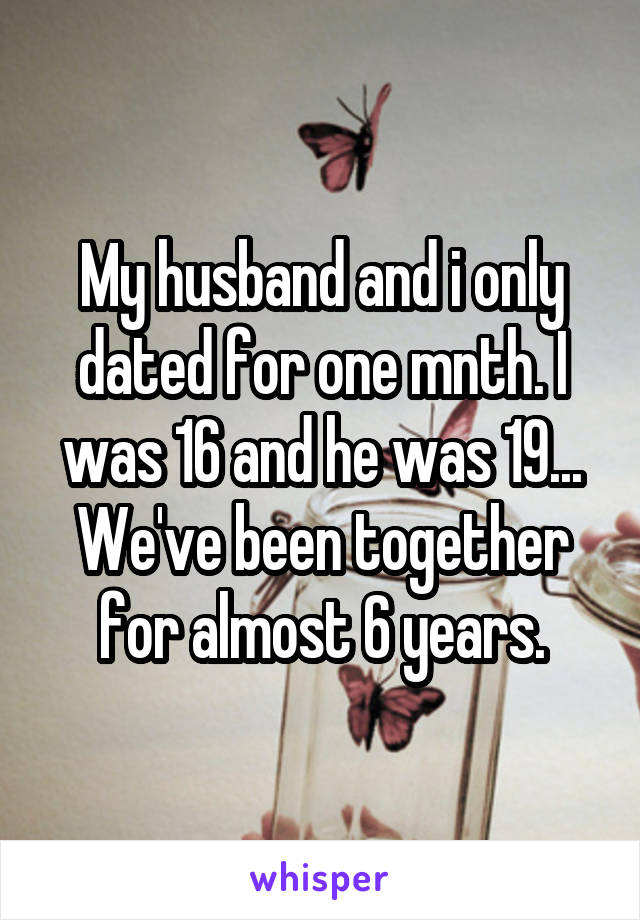 My husband and i only dated for one mnth. I was 16 and he was 19... We've been together for almost 6 years.