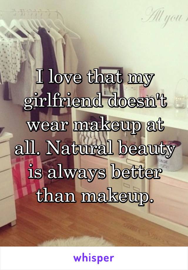 I love that my girlfriend doesn't wear makeup at all. Natural beauty is always better than makeup.