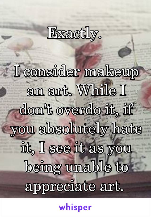 Exactly. 

I consider makeup an art. While I don't overdo it, if you absolutely hate it, I see it as you being unable to appreciate art. 