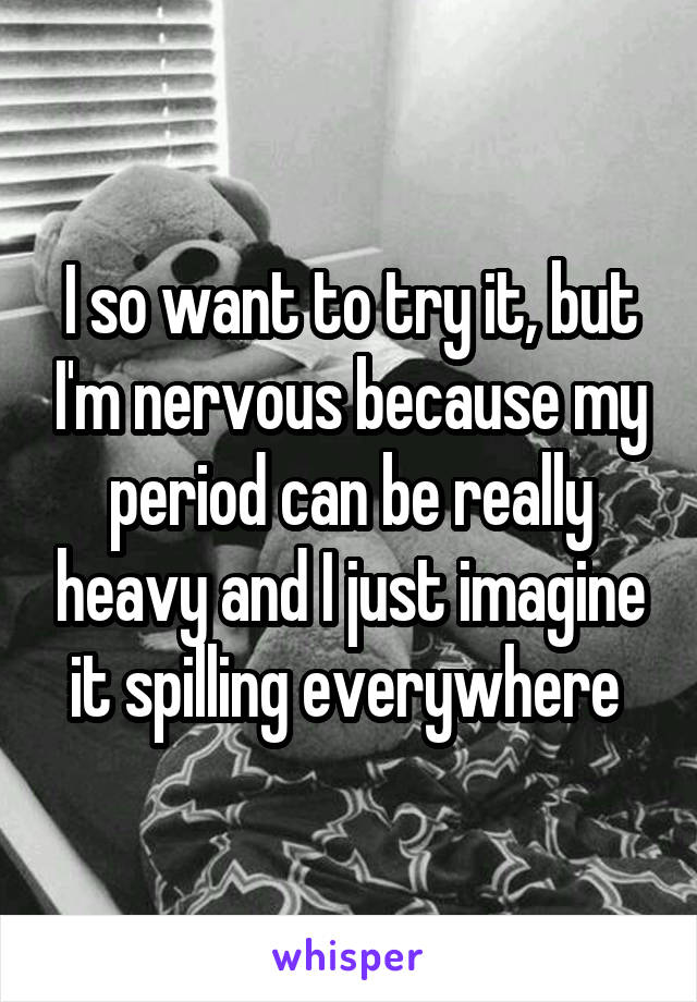 I so want to try it, but I'm nervous because my period can be really heavy and I just imagine it spilling everywhere 