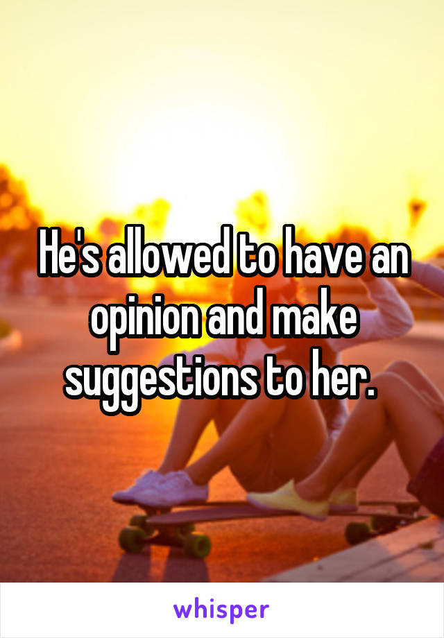 He's allowed to have an opinion and make suggestions to her. 