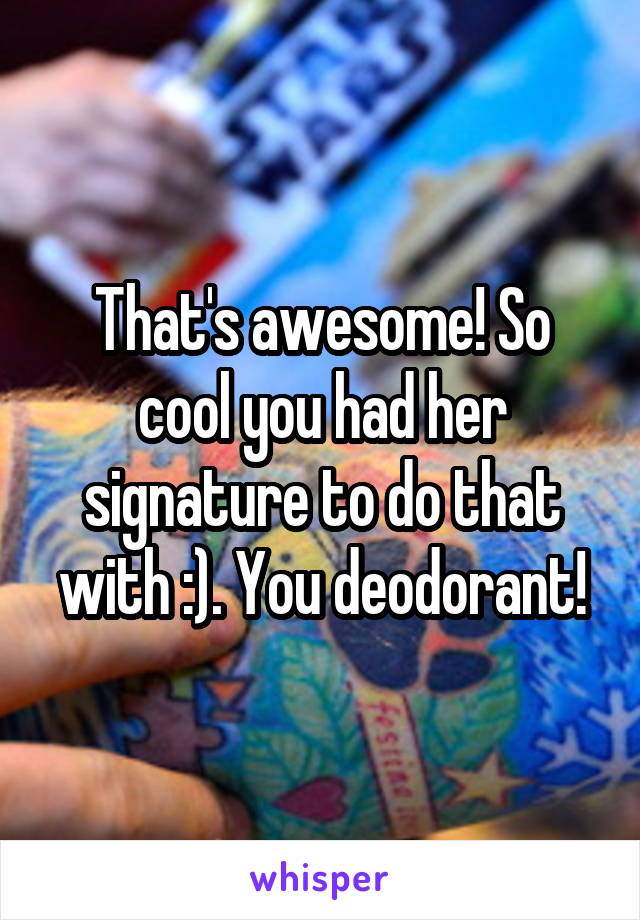 That's awesome! So cool you had her signature to do that with :). You deodorant!