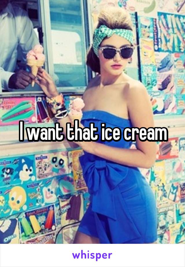 I want that ice cream