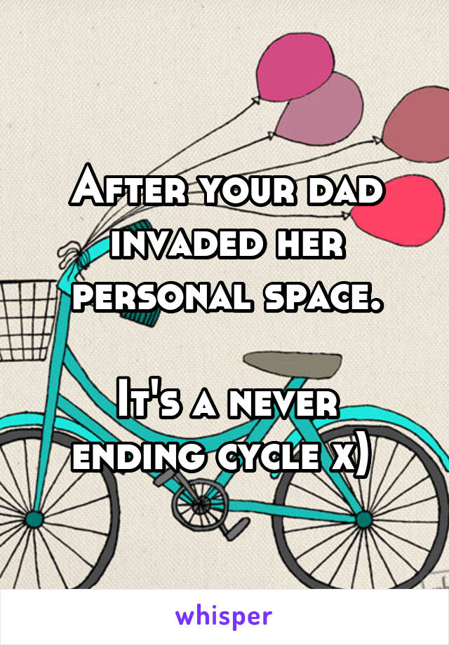 After your dad invaded her personal space.

It's a never ending cycle x) 