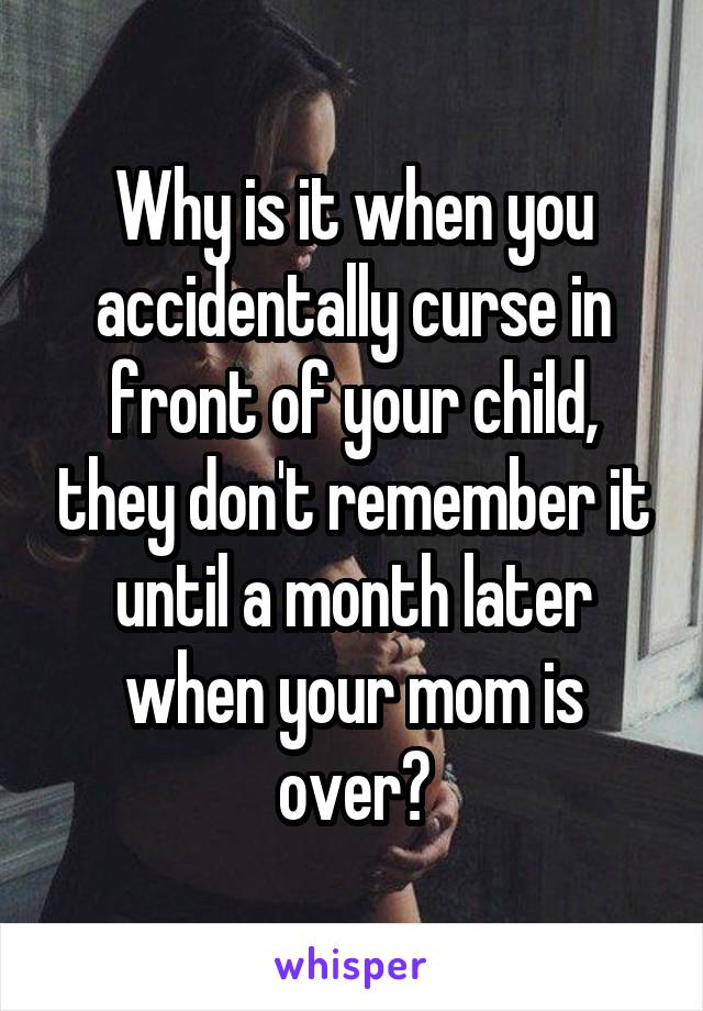 Why is it when you accidentally curse in front of your child, they don't remember it until a month later when your mom is over?