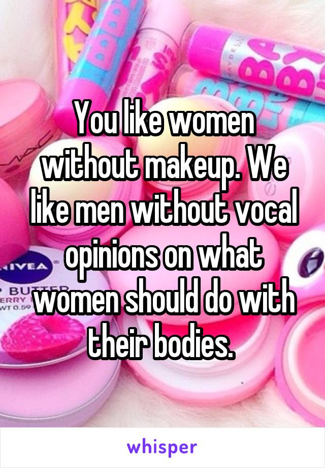 You like women without makeup. We like men without vocal opinions on what women should do with their bodies. 