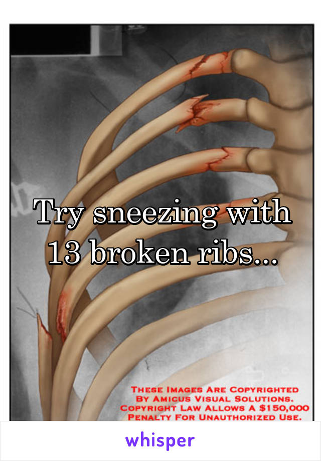 Try sneezing with 13 broken ribs...