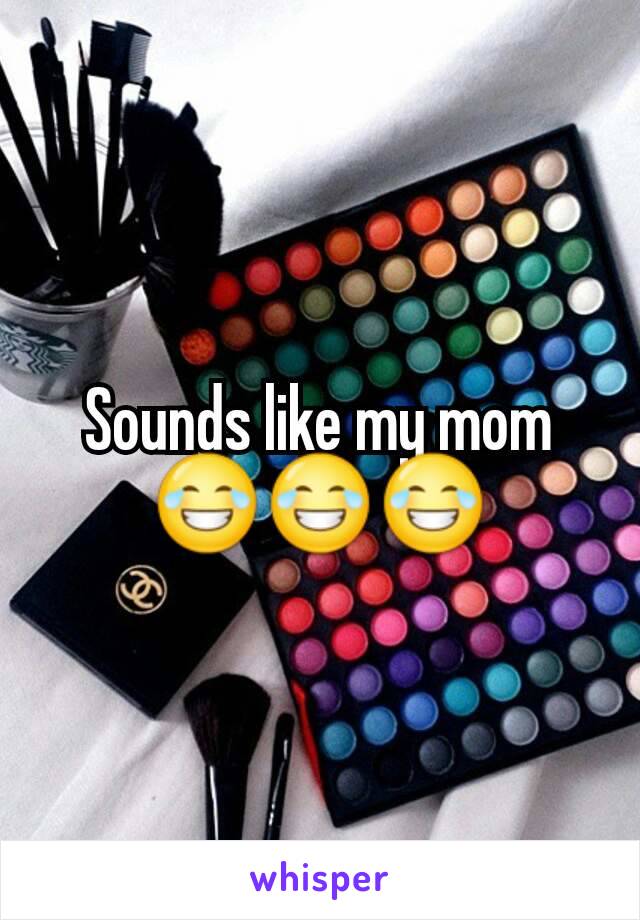 Sounds like my mom
😂😂😂