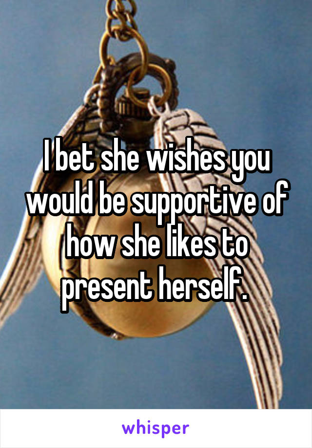 I bet she wishes you would be supportive of how she likes to present herself. 