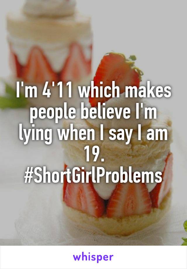 I'm 4'11 which makes people believe I'm lying when I say I am 19. #ShortGirlProblems