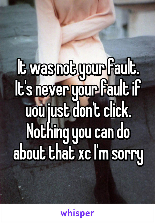 It was not your fault. It's never your fault if uou just don't click. Nothing you can do about that xc I'm sorry
