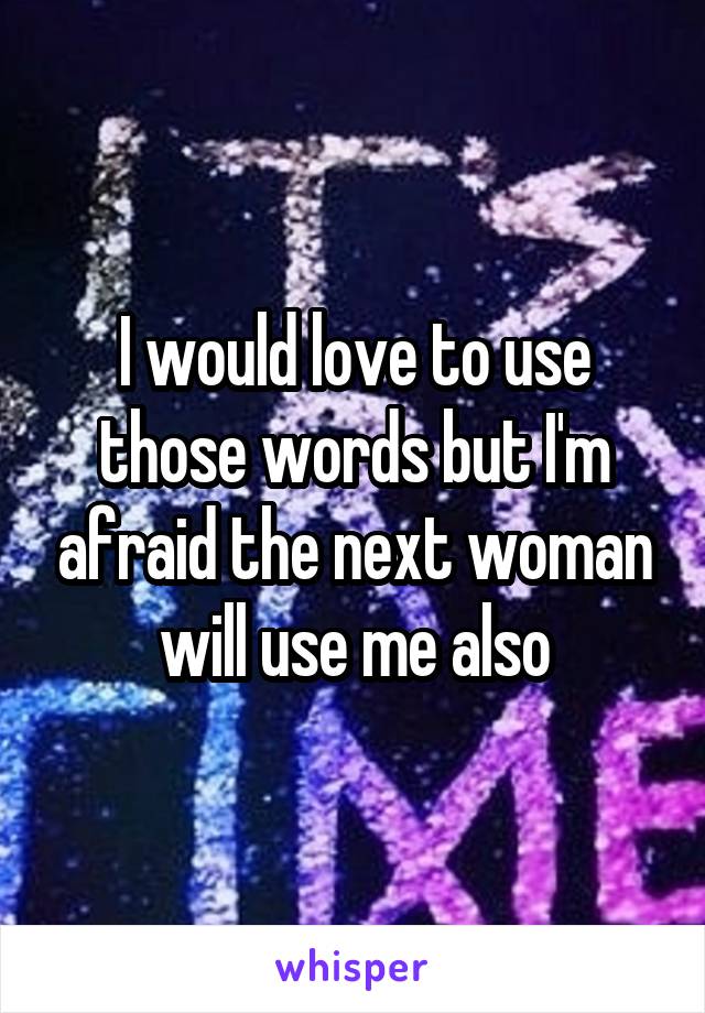 I would love to use those words but I'm afraid the next woman will use me also