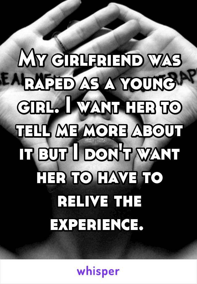 My girlfriend was raped as a young girl. I want her to tell me more about it but I don't want her to have to relive the experience. 