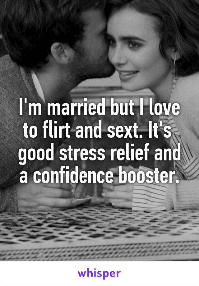 I'm married but I love to flirt and sext. It's  good stress relief and a confidence booster.