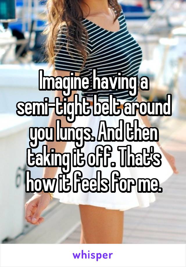 Imagine having a semi-tight belt around you lungs. And then taking it off. That's how it feels for me.