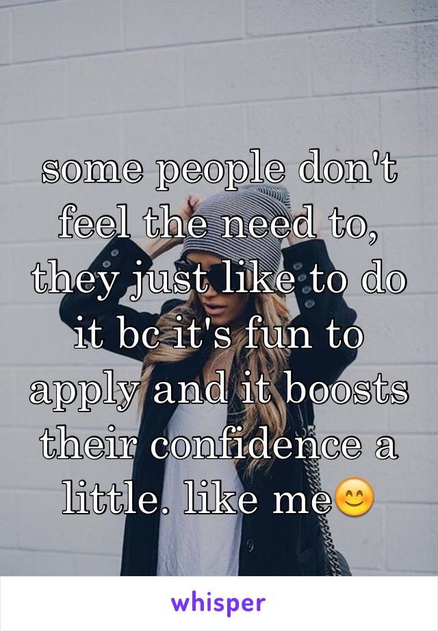 some people don't feel the need to, they just like to do it bc it's fun to apply and it boosts their confidence a little. like me😊