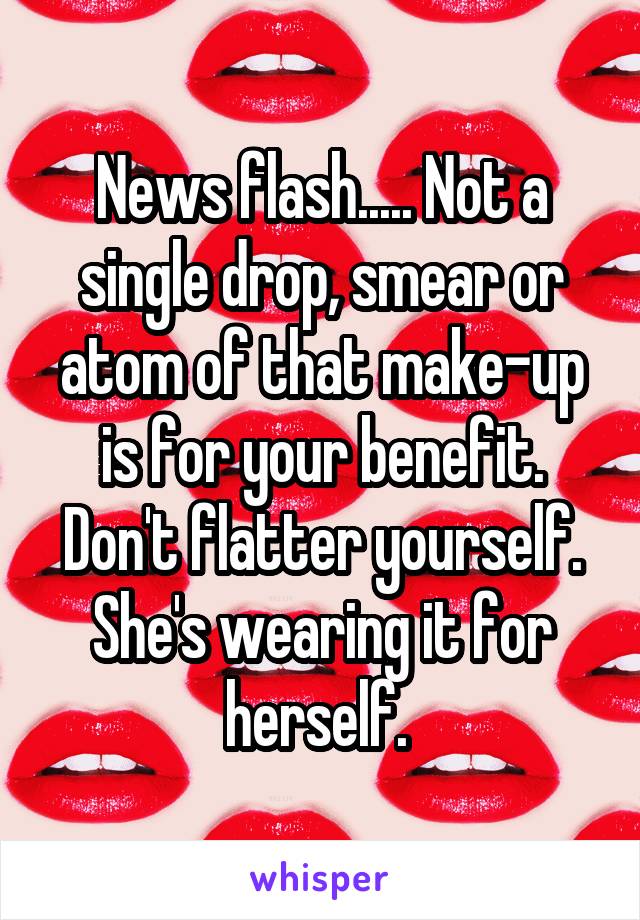 News flash..... Not a single drop, smear or atom of that make-up is for your benefit. Don't flatter yourself. She's wearing it for herself. 