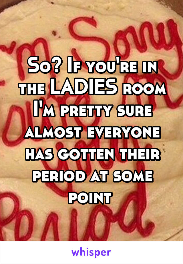 So? If you're in the LADIES room I'm pretty sure almost everyone has gotten their period at some point 