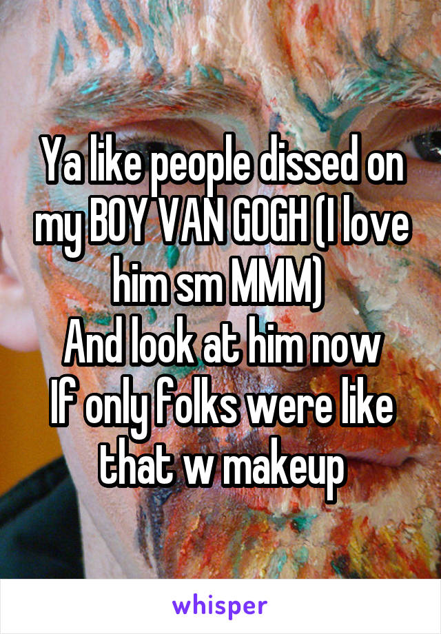 Ya like people dissed on my BOY VAN GOGH (I love him sm MMM) 
And look at him now
If only folks were like that w makeup