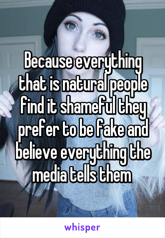 Because everything that is natural people find it shameful they prefer to be fake and believe everything the media tells them 