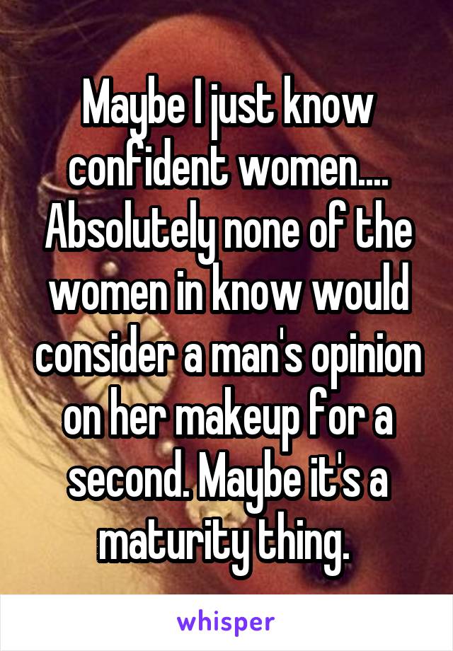 Maybe I just know confident women.... Absolutely none of the women in know would consider a man's opinion on her makeup for a second. Maybe it's a maturity thing. 