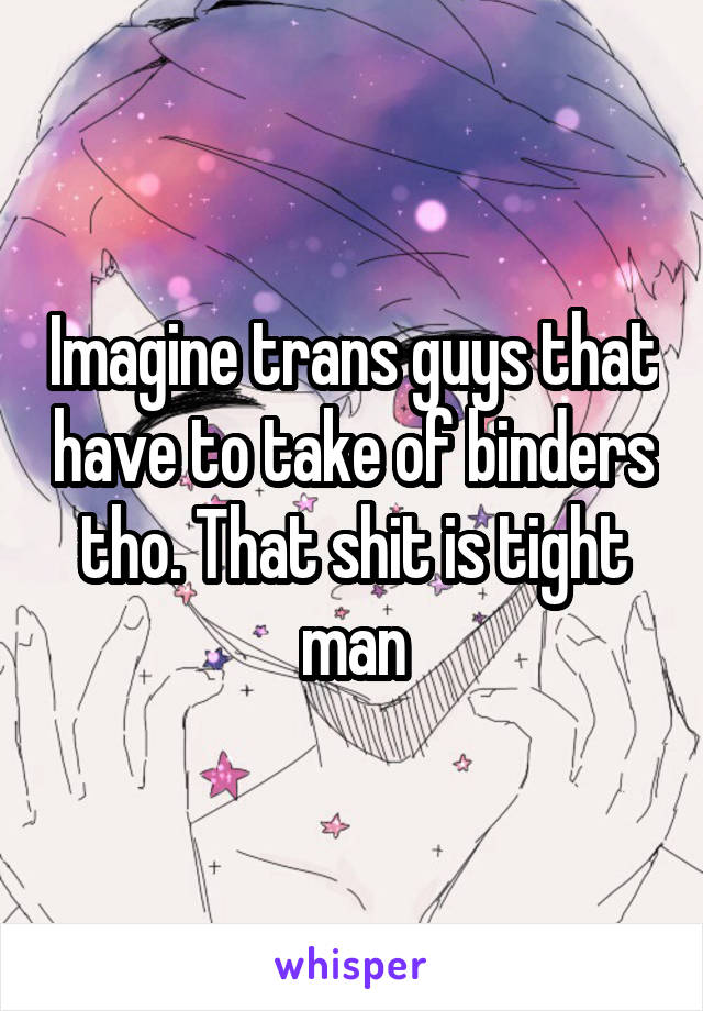 Imagine trans guys that have to take of binders tho. That shit is tight man