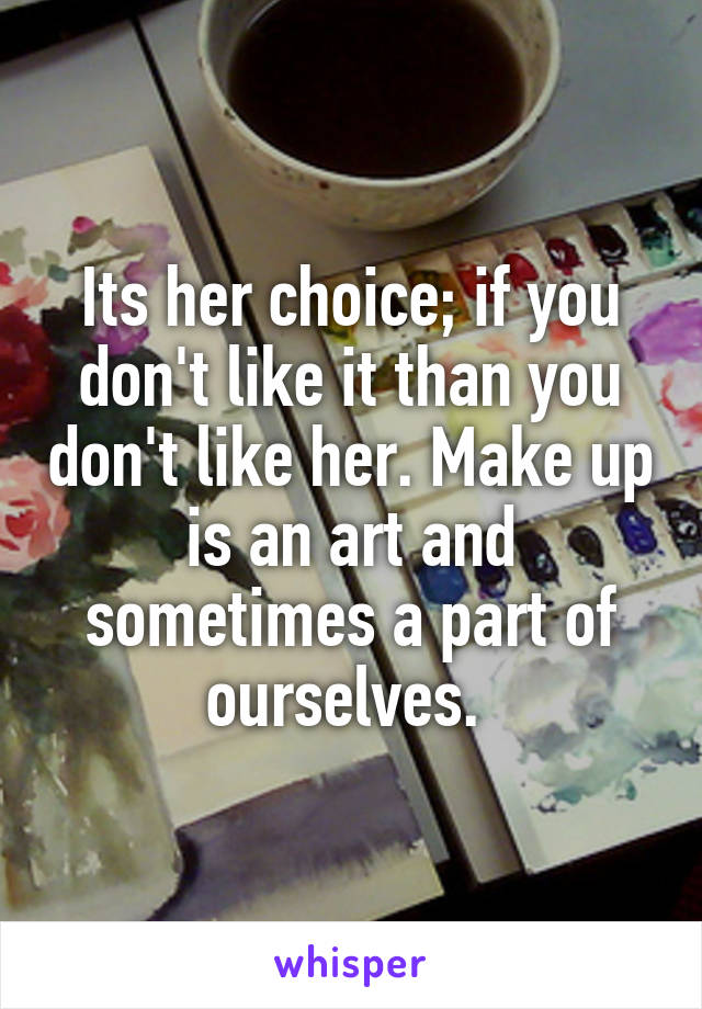 Its her choice; if you don't like it than you don't like her. Make up is an art and sometimes a part of ourselves. 