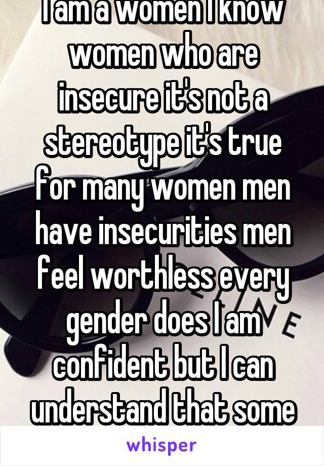 I am a women I know women who are insecure it's not a stereotype it's true for many women men have insecurities men feel worthless every gender does I am confident but I can understand that some arent