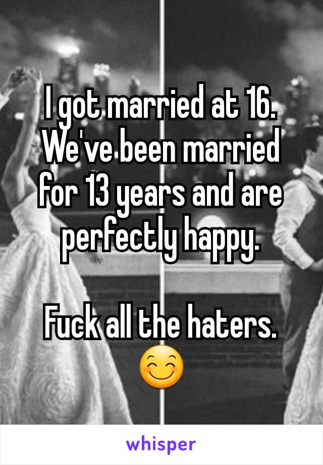 I got married at 16. We've been married for 13 years and are perfectly happy.

Fuck all the haters. 😊