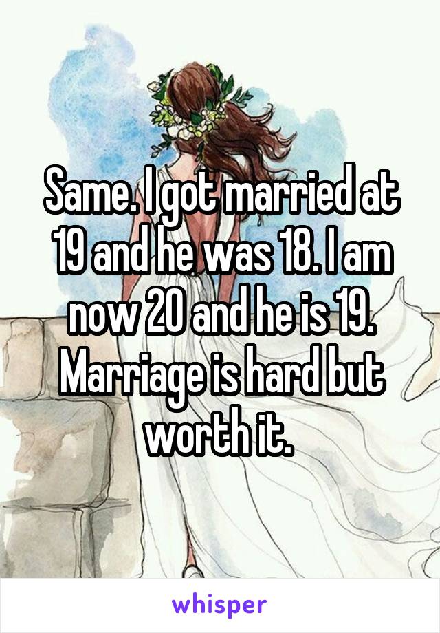 Same. I got married at 19 and he was 18. I am now 20 and he is 19. Marriage is hard but worth it. 