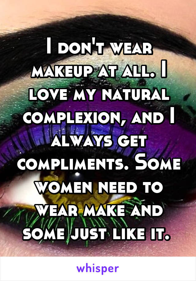 I don't wear makeup at all. I love my natural complexion, and I always get compliments. Some women need to wear make and some just like it. 